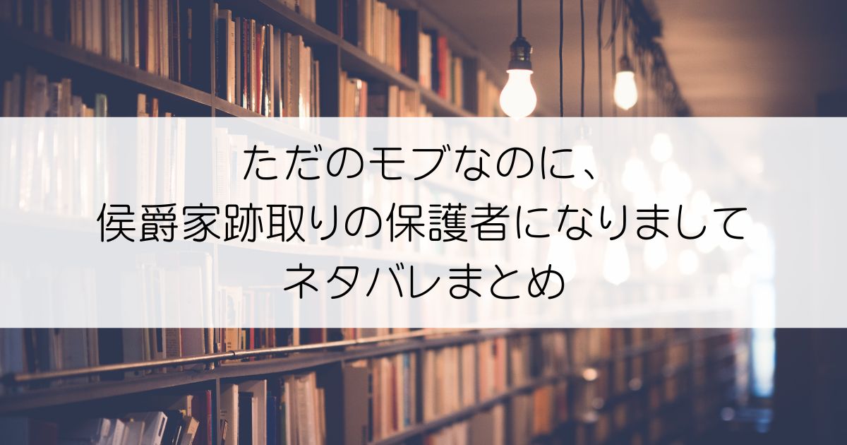 ただのモブなのに、侯爵家跡取りの保護者になりましてネタバレアイキャッチ