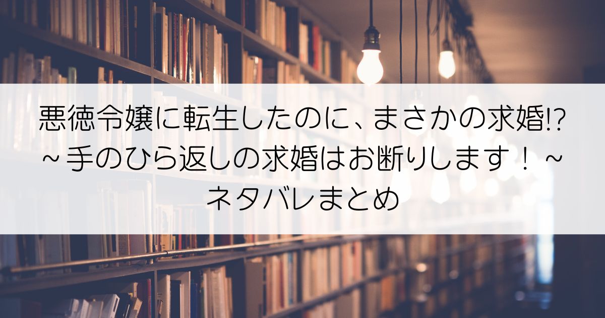 悪徳令嬢に転生したのに、まさかの求婚!?～手のひら返しの求婚はお断りします！～ネタバレアイキャッチ