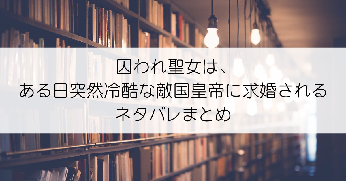 囚われ聖女は、ある日突然冷酷な敵国皇帝に求婚されるネタバレアイキャッチ