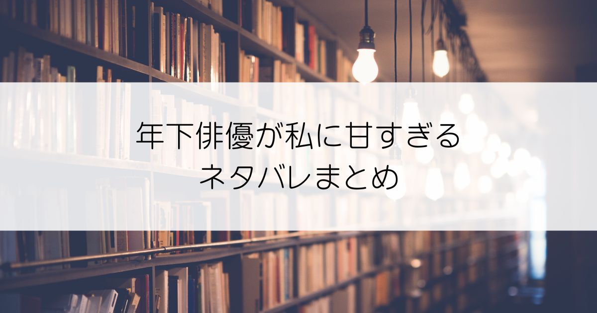 年下俳優が私に甘すぎるネタバレアイキャッチ