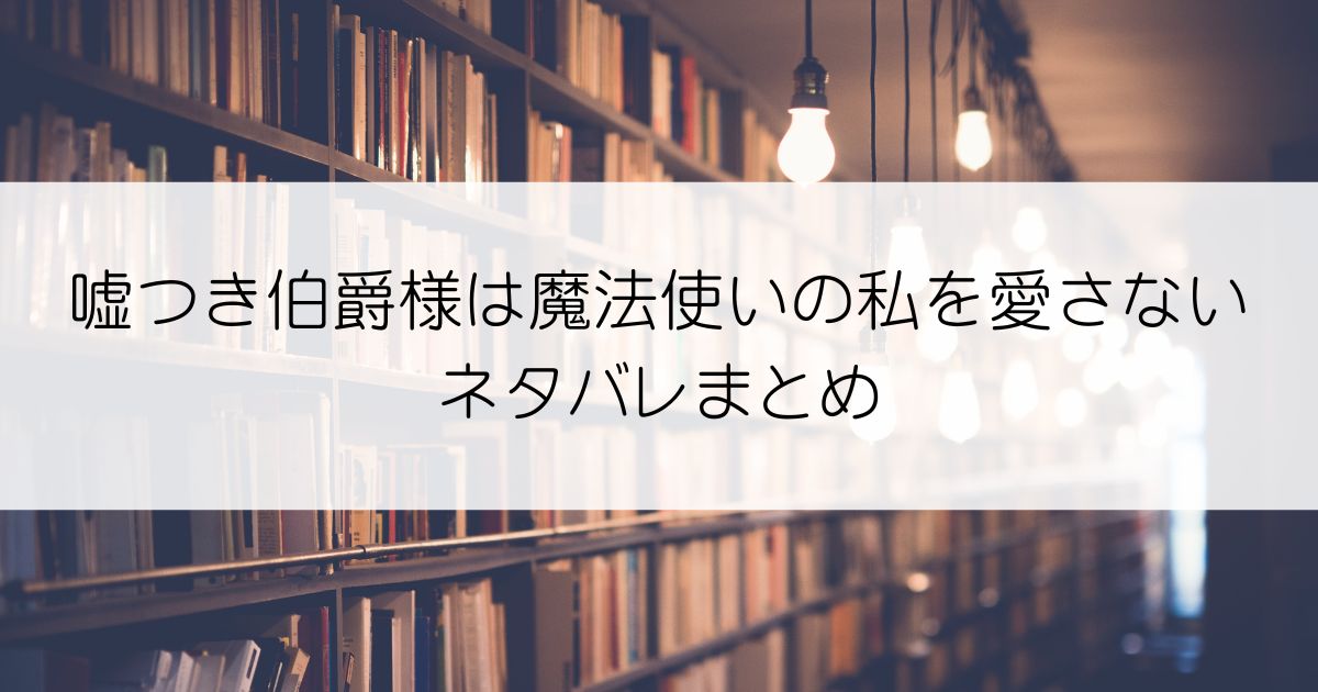 嘘つき伯爵様は魔法使いの私を愛さないネタバレアイキャッチ