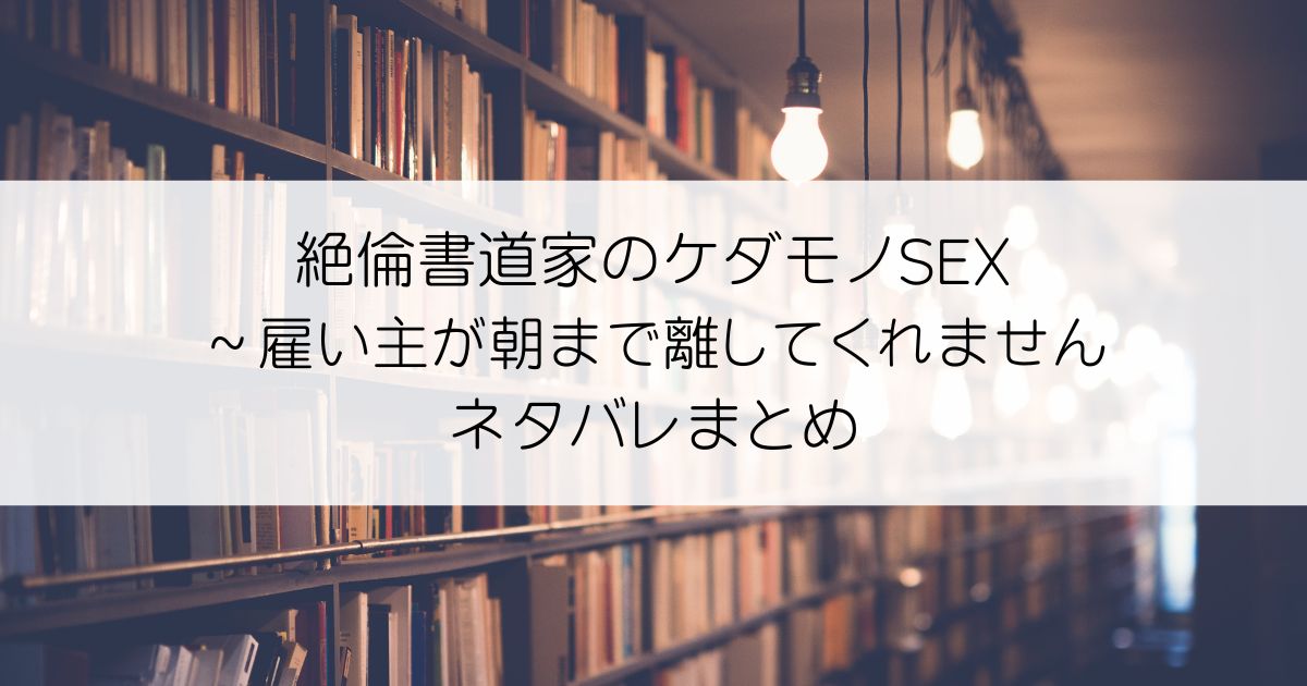 絶倫書道家のケダモノSEX～雇い主が朝まで離してくれませんネタバレアイキャッチ