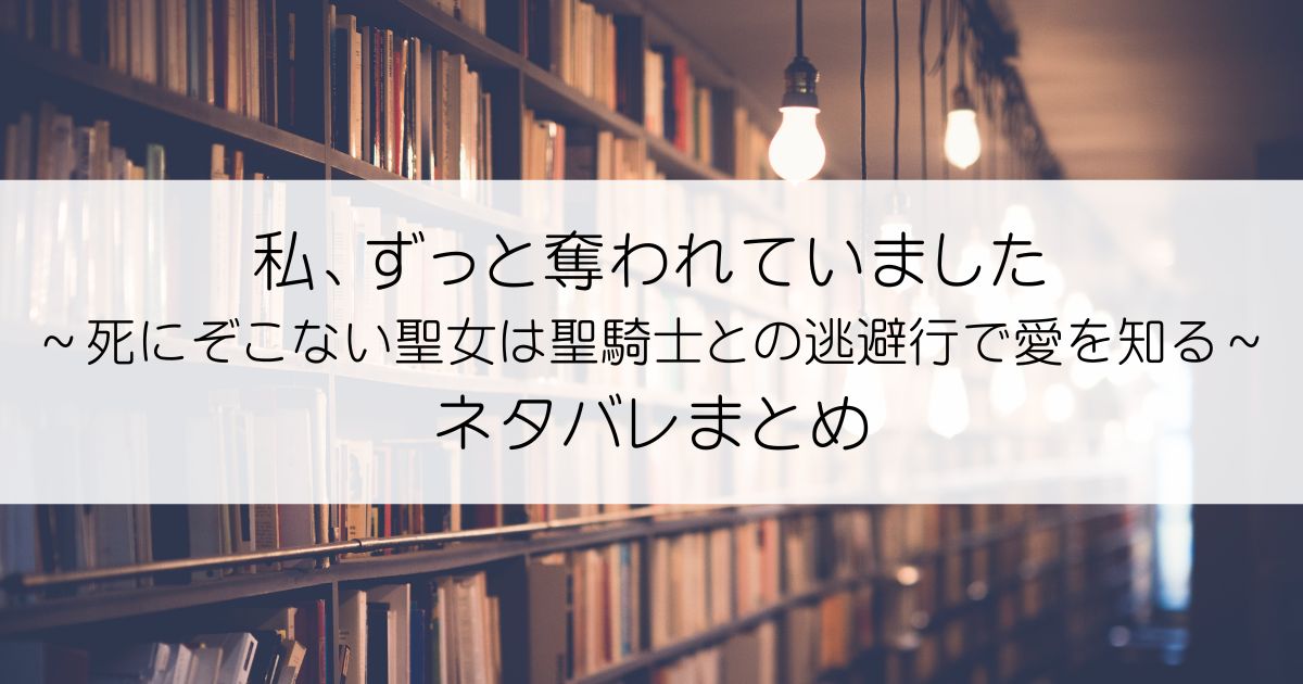 私、ずっと奪われていました ～死にぞこない聖女は聖騎士との逃避行で愛を知る～ネタバレアイキャッチ