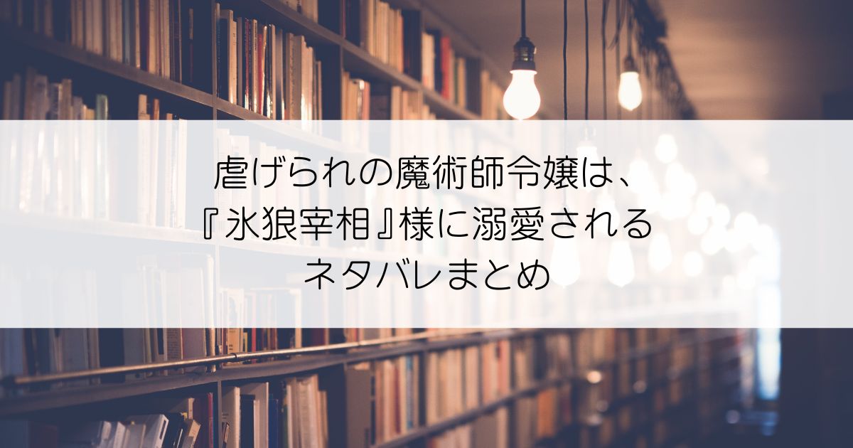 虐げられの魔術師令嬢は、『氷狼宰相』様に溺愛されるネタバレアイキャッチ