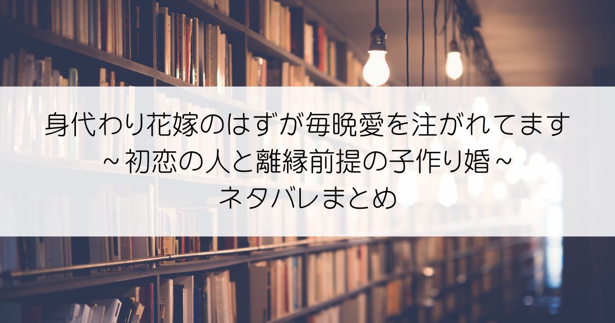 身代わり花嫁のはずが毎晩愛を注がれてます～初恋の人と離縁前提の子作り婚～ネタバレアイキャッチ