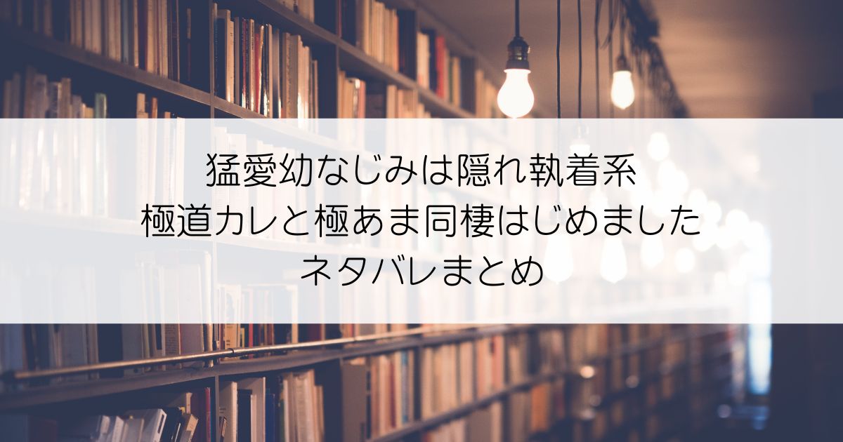 猛愛幼なじみは隠れ執着系 極道カレと極あま同棲はじめましたネタバレアイキャッチ