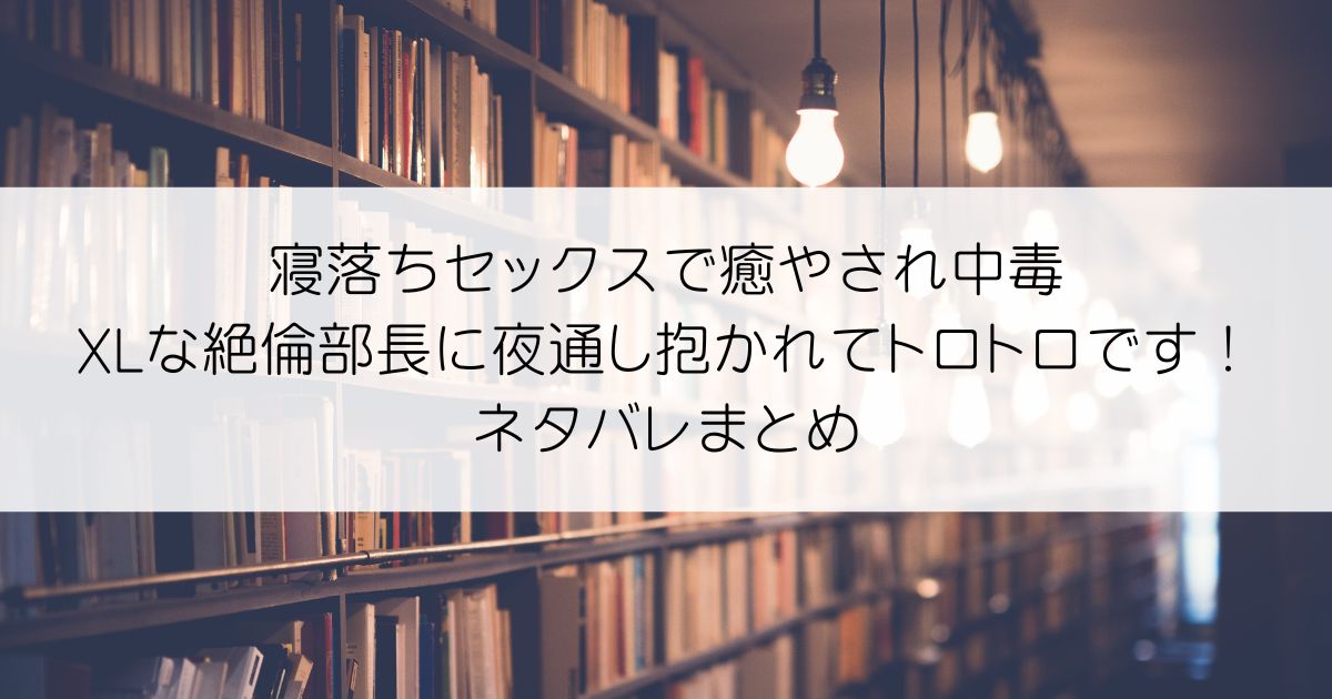 寝落ちセックスで癒やされ中毒 XLな絶倫部長に夜通し抱かれてトロトロです！ネタバレアイキャッチ