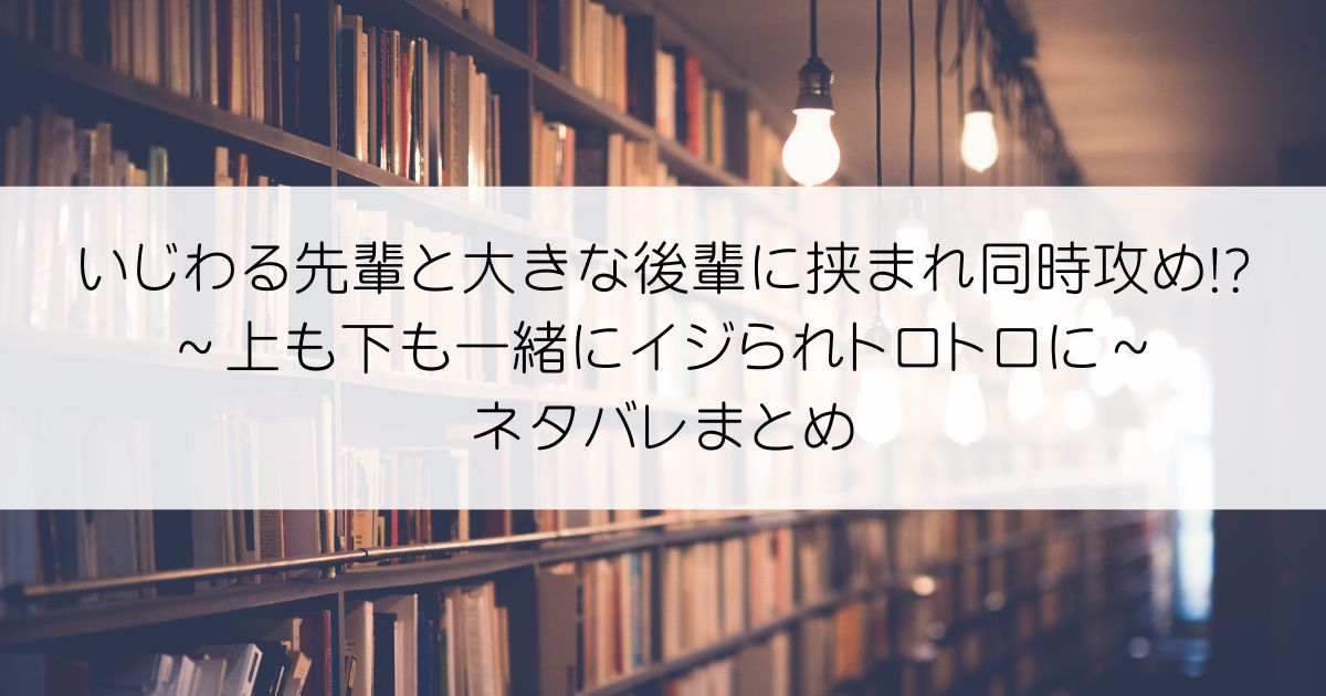 いじわる先輩と大きな後輩に挟まれ同時攻め!?～上も下も一緒にイジられトロトロに～ネタバレアイキャッチ