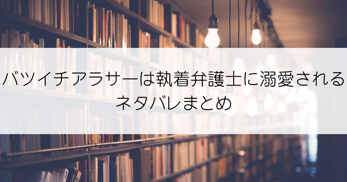 バツイチアラサーは執着弁護士に溺愛されるネタバレアイキャッチ