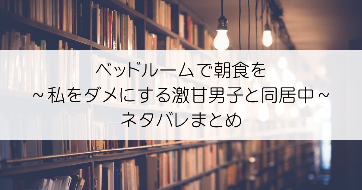 ベッドルームで朝食を～私をダメにする激甘男子と同居中～ネタバレアイキャッチ