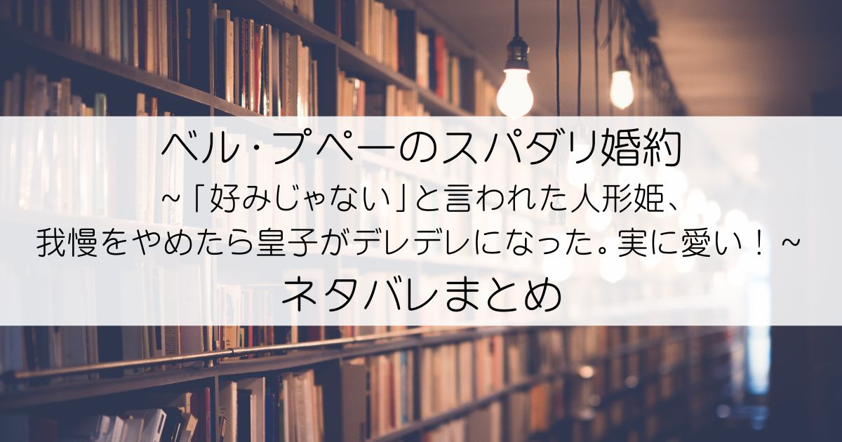 ベル・プペーのスパダリ婚約～「好みじゃない」と言われた人形姫、我慢をやめたら皇子がデレデレになった。実に愛い！～ネタバレアイキャッチ