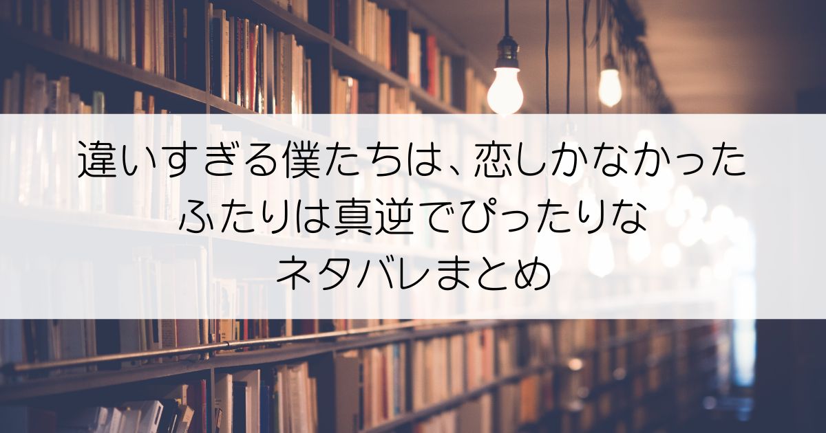 違いすぎる僕たちは、恋しかなかった ふたりは真逆でぴったりなネタバレアイキャッチ