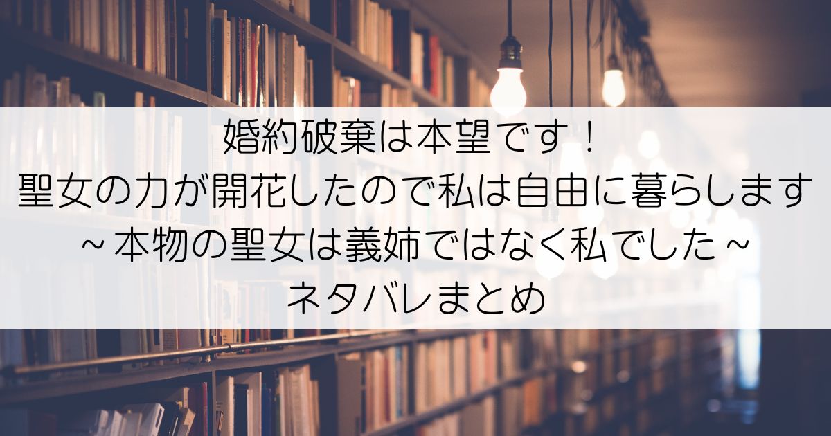 婚約破棄は本望です！聖女の力が開花したので私は自由に暮らします～本物の聖女は義姉ではなく私でした～ネタバレアイキャッチ