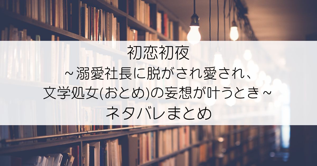 初恋初夜 ～溺愛社長に脱がされ愛され、文学処女(おとめ)の妄想が叶うとき～ネタバレアイキャッチ