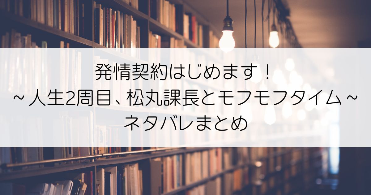 発情契約はじめます！～人生2周目、松丸課長とモフモフタイム～ネタバレアイキャッチ