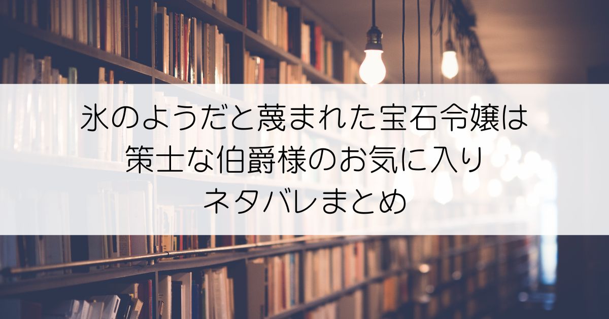 氷のようだと蔑まれた宝石令嬢は策士な伯爵様のお気に入りネタバレアイキャッチ