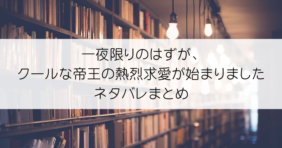 一夜限りのはずが、クールな帝王の熱烈求愛が始まりましたネタバレアイキャッチ