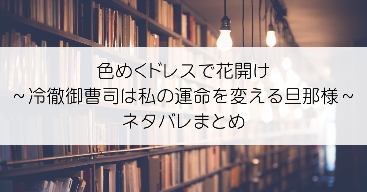 色めくドレスで花開け～冷徹御曹司は私の運命を変える旦那様～ネタバレアイキャッチ