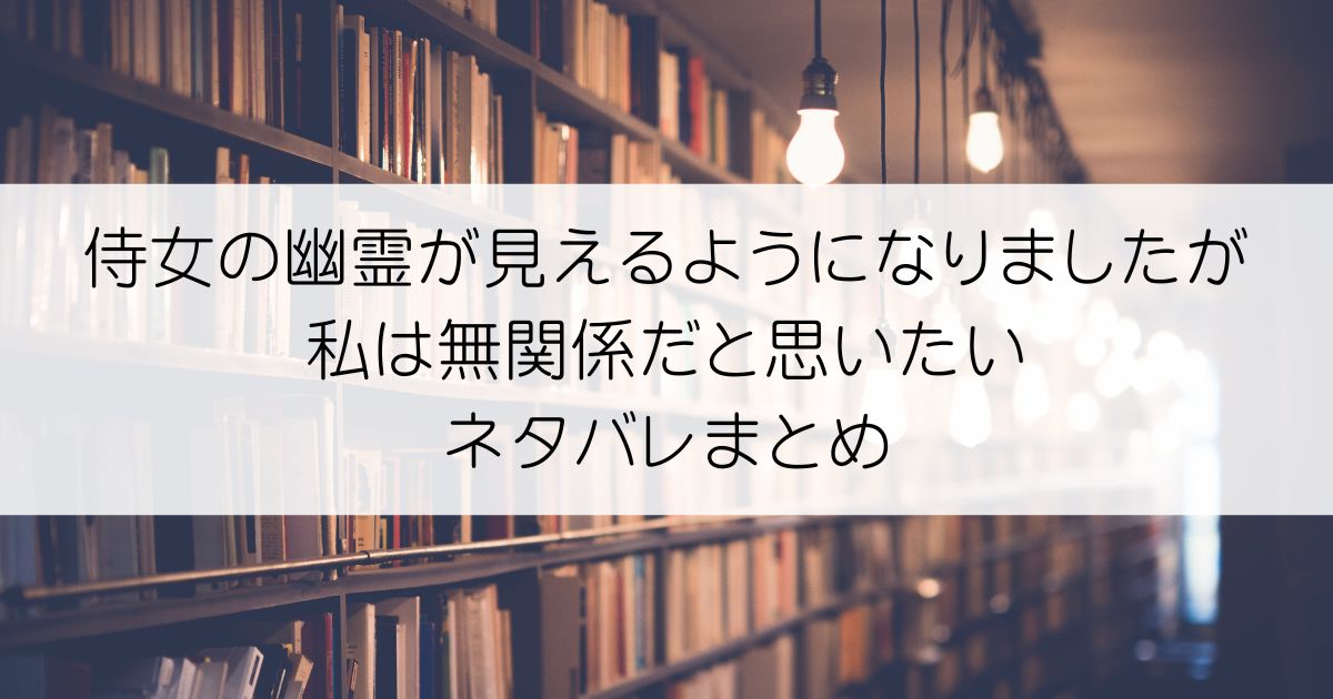 侍女の幽霊が見えるようになりましたが私は無関係だと思いたいネタバレアイキャッチ