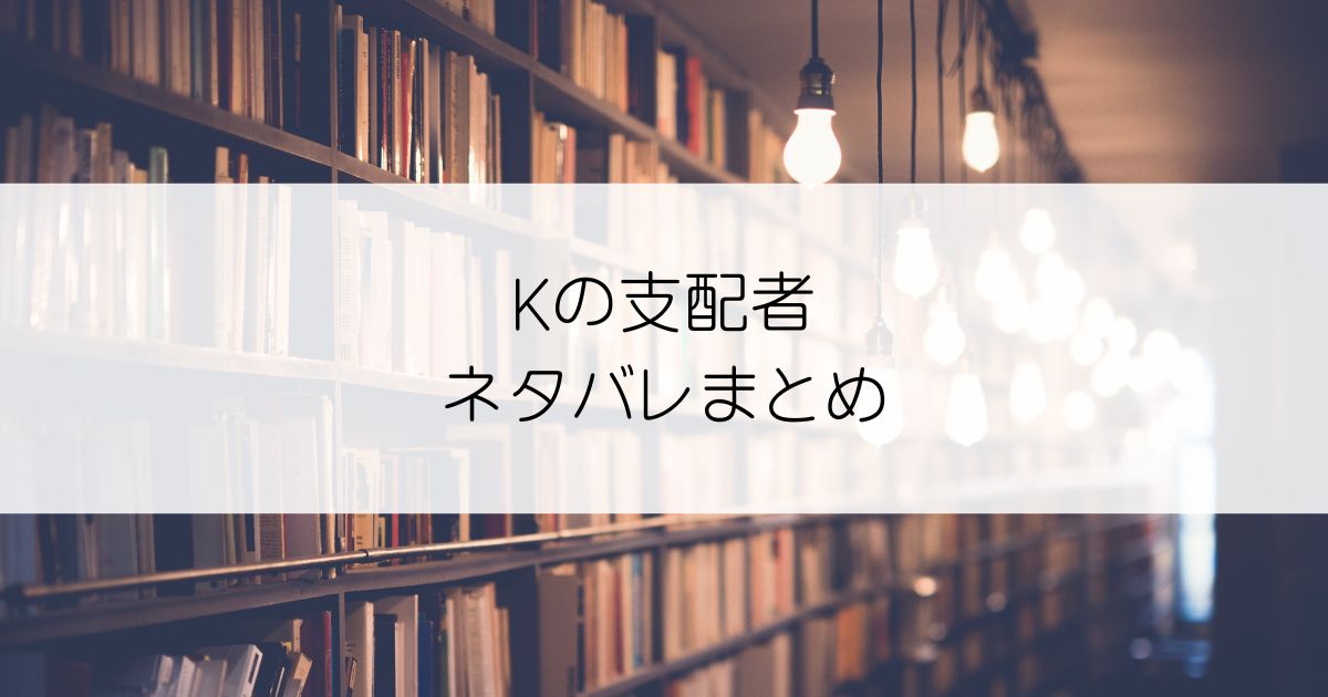 Kの支配者ネタバレアイキャッチ