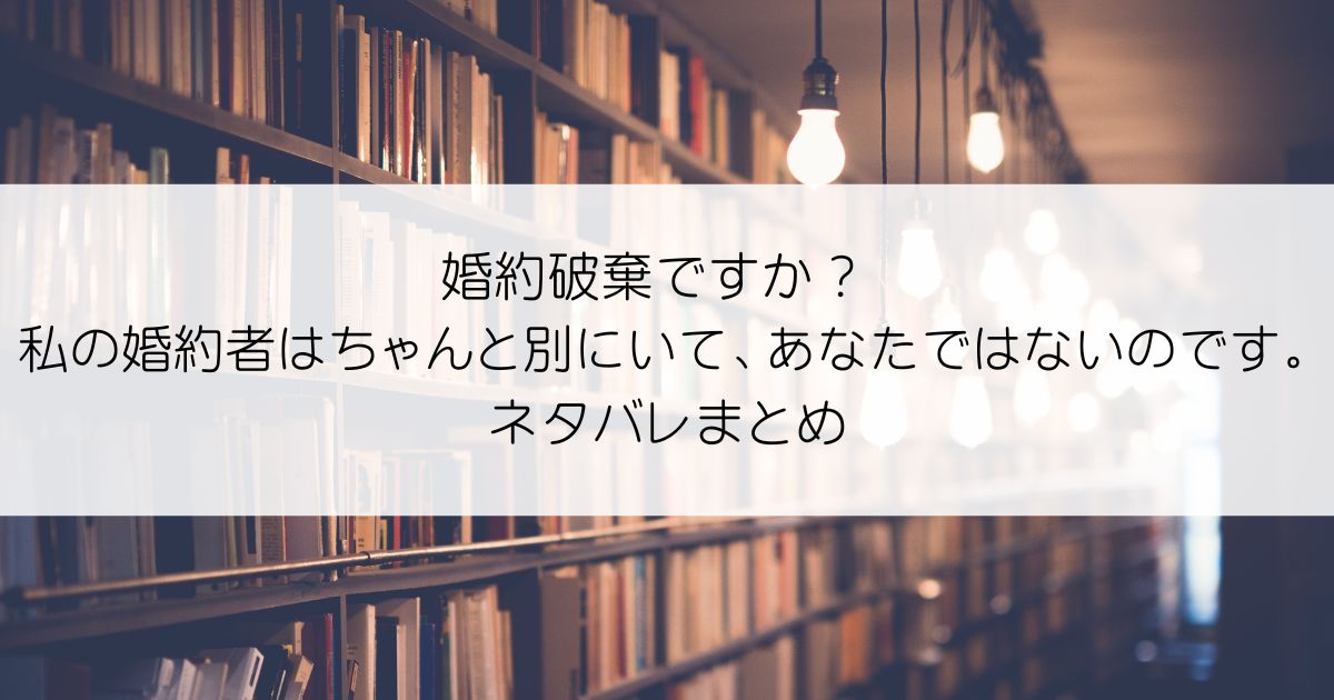 婚約破棄ですか？ 私の婚約者はちゃんと別にいて、あなたではないのです。ネタバレアイキャッチ