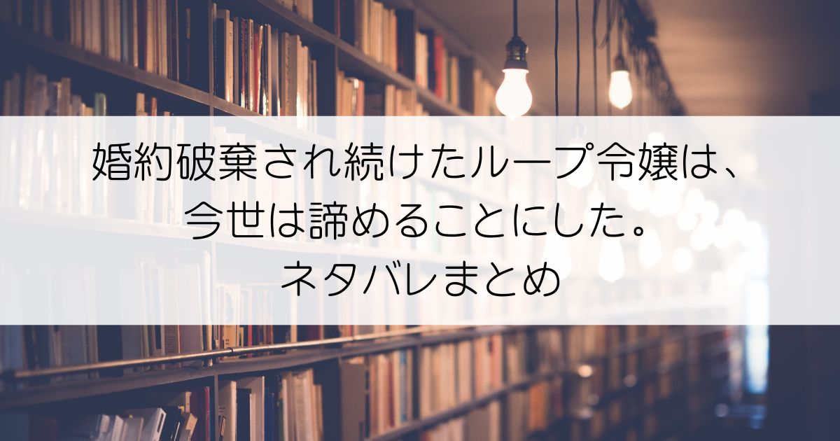 婚約破棄され続けたループ令嬢は、今世は諦めることにした。ネタバレアイキャッチ