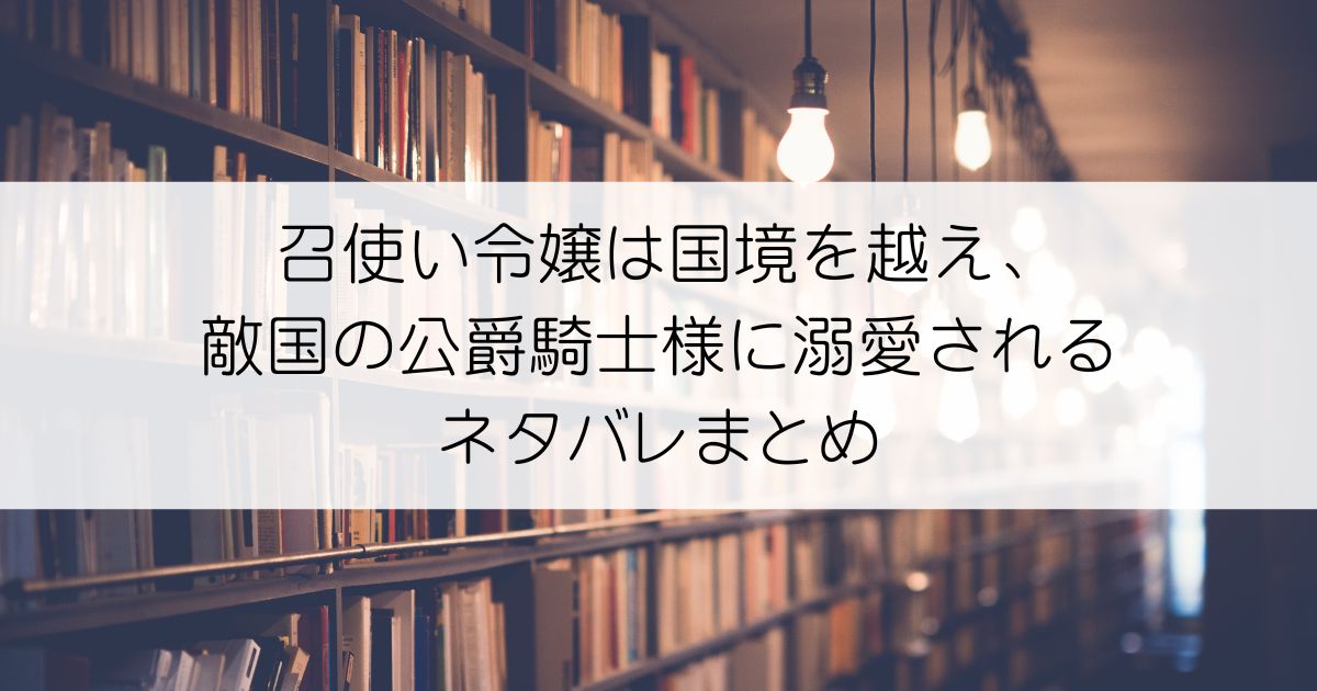 召使い令嬢は国境を越え、敵国の公爵騎士様に溺愛されるネタバレアイキャッチ