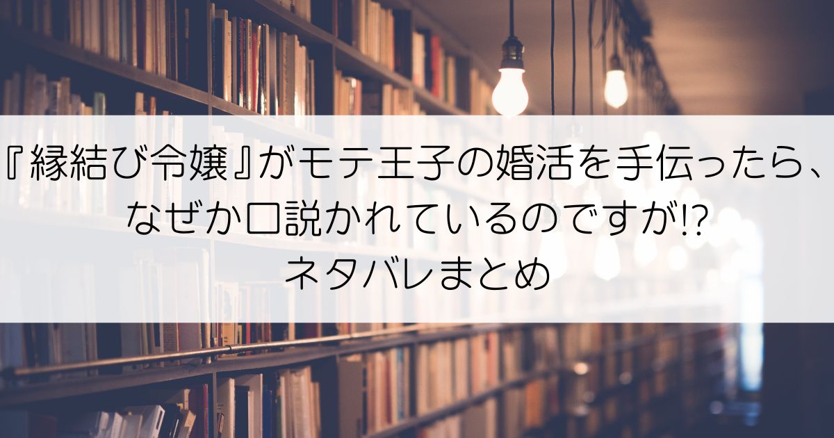 『縁結び令嬢』がモテ王子の婚活を手伝ったら、なぜか口説かれているのですが!?ネタバレアイキャッチ