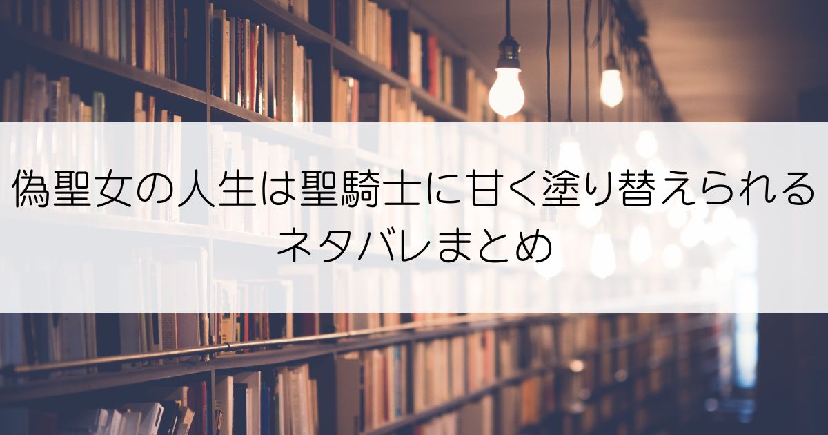 偽聖女の人生は聖騎士に甘く塗り替えられるネタバレアイキャッチ