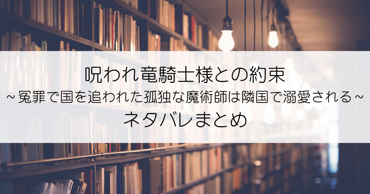 呪われ竜騎士様との約束～冤罪で国を追われた孤独な魔術師は隣国で溺愛される～ネタバレアイキャッチ