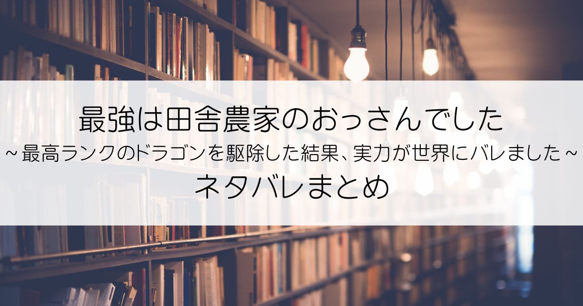 最強は田舎農家のおっさんでした～最高ランクのドラゴンを駆除した結果、実力が世界にバレました～ネタバレアイキャッチ