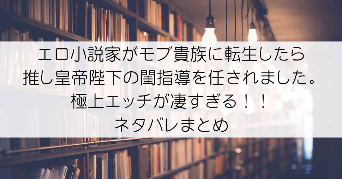 エロ小説家がモブ貴族に転生したら推し皇帝陛下の閨指導を任されました。極上エッチが凄すぎる！！ネタバレアイキャッチ