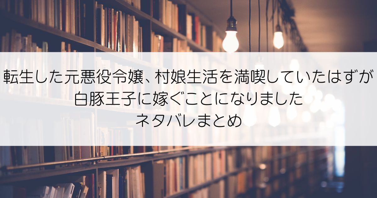 転生した元悪役令嬢、村娘生活を満喫していたはずが白豚王子に嫁ぐことになりましたネタバレアイキャッチ