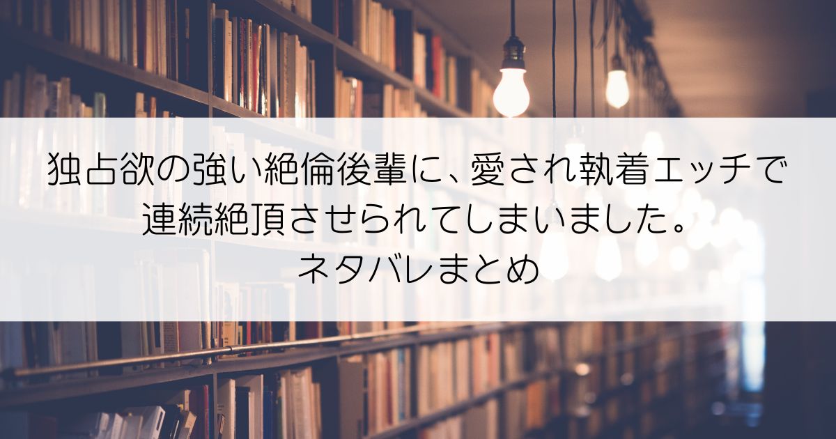 独占欲の強い絶倫後輩に、愛され執着エッチで連続絶頂させられてしまいました。ネタバレアイキャッチ