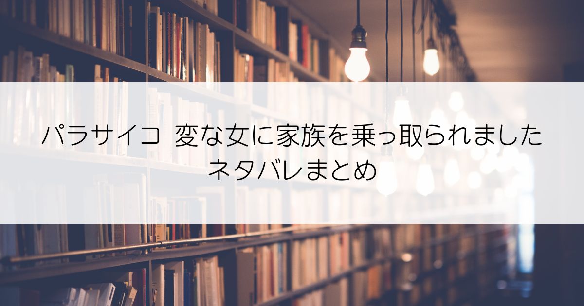 パラサイコ 変な女に家族を乗っ取られましたネタバレアイキャッチ