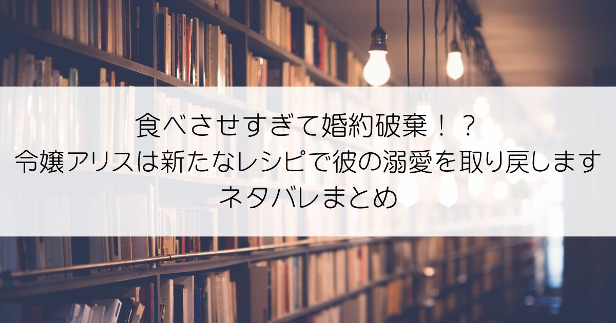 食べさせすぎて婚約破棄！？令嬢アリスは新たなレシピで彼の溺愛を取り戻しますネタバレアイキャッチ