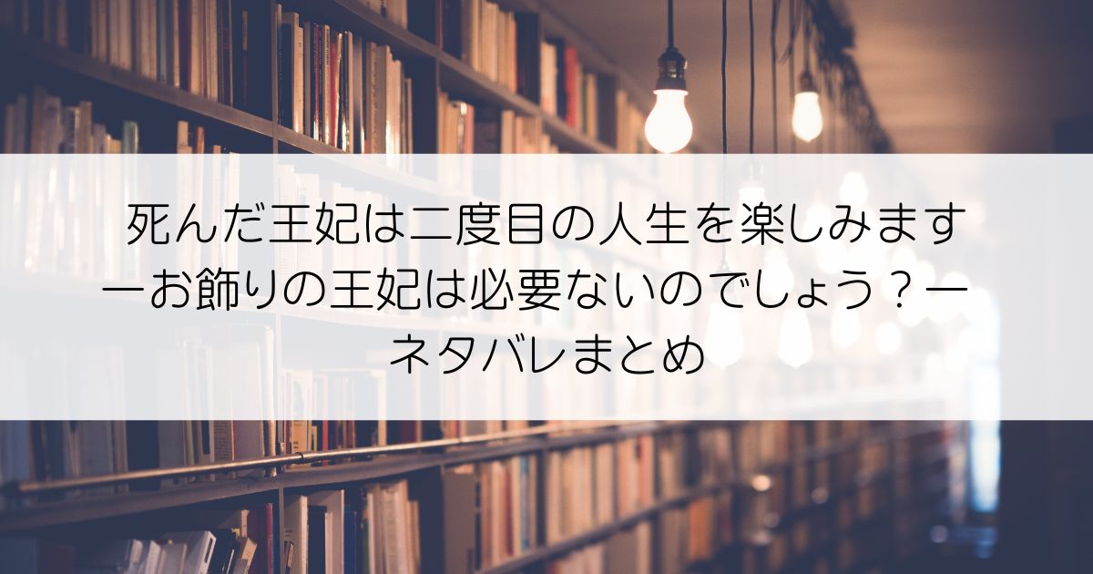 死んだ王妃は二度目の人生を楽しみます ーお飾りの王妃は必要ないのでしょう？ーネタバレアイキャッチ