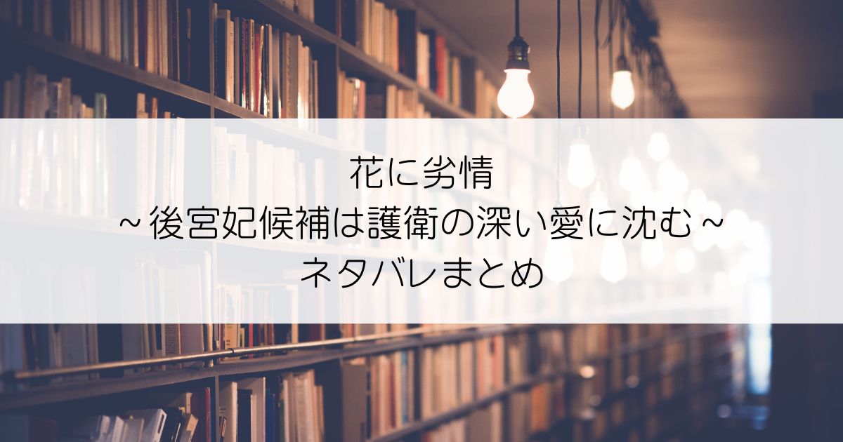 花に劣情 ～後宮妃候補は護衛の深い愛に沈む～ネタバレアイキャッチ