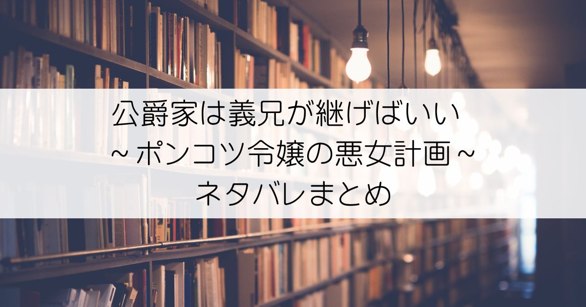 公爵家は義兄が継げばいい ～ポンコツ令嬢の悪女計画～ネタバレアイキャッチ