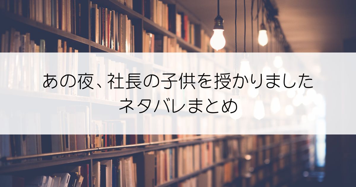 あの夜、社長の子供を授かりましたネタバレアイキャッチ