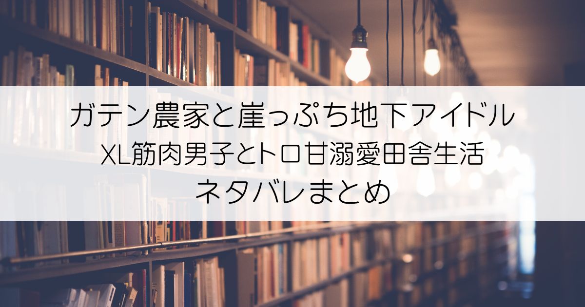 ガテン農家と崖っぷち地下アイドル XL筋肉男子とトロ甘溺愛田舎生活ネタバレアイキャッチ