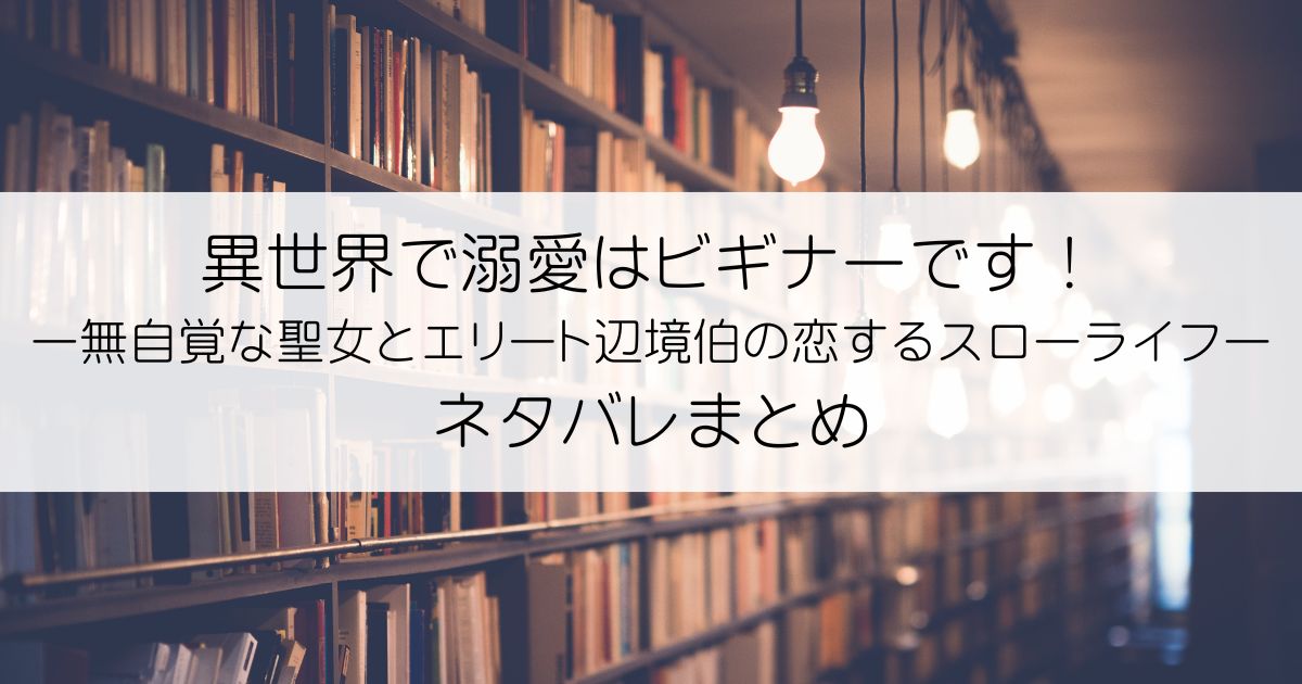 異世界で溺愛はビギナーです！ ー無自覚な聖女とエリート辺境伯の恋するスローライフーネタバレアイキャッチ