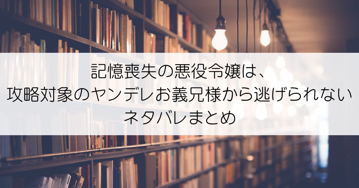 記憶喪失の悪役令嬢は、攻略対象のヤンデレお義兄様から逃げられないネタバレアイキャッチ