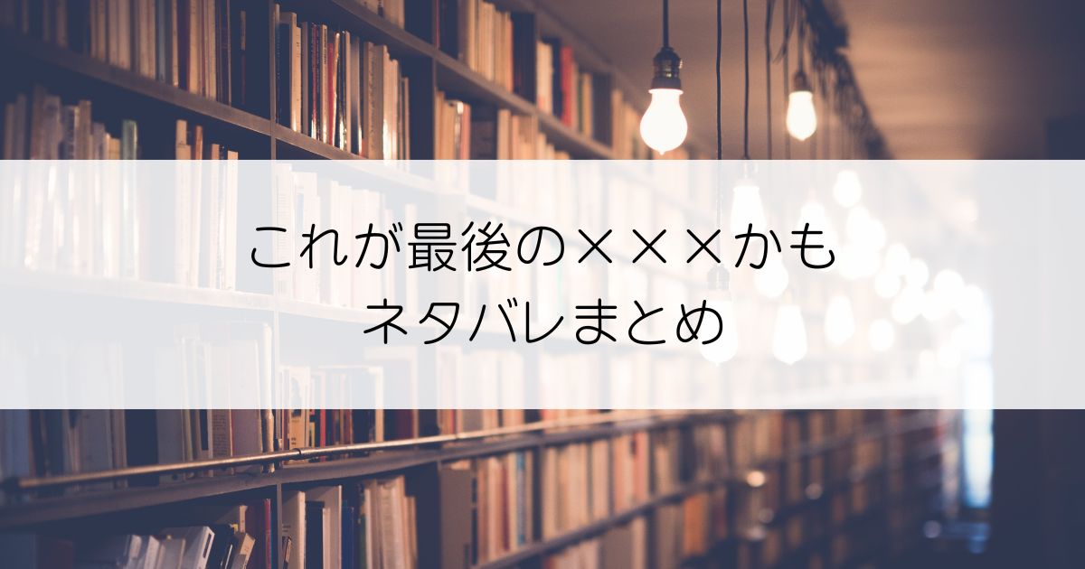 これが最後の×××かもネタバレアイキャッチ