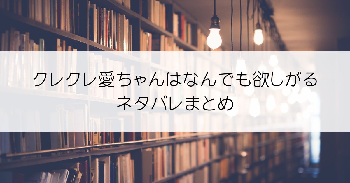 クレクレ愛ちゃんはなんでも欲しがるネタバレアイキャッチ