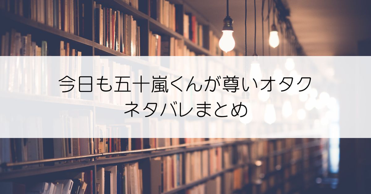 今日も五十嵐くんが尊いオタクネタバレアイキャッチ