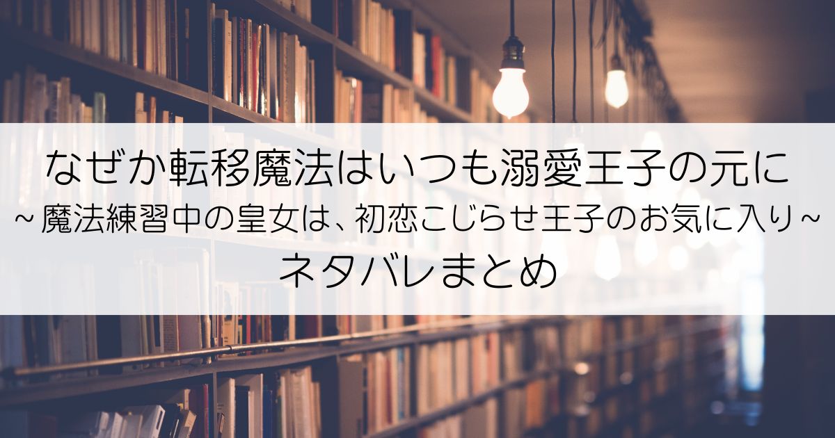 なぜか転移魔法はいつも溺愛王子の元に ～魔法練習中の皇女は、初恋こじらせ王子のお気に入り～ネタバレアイキャッチ