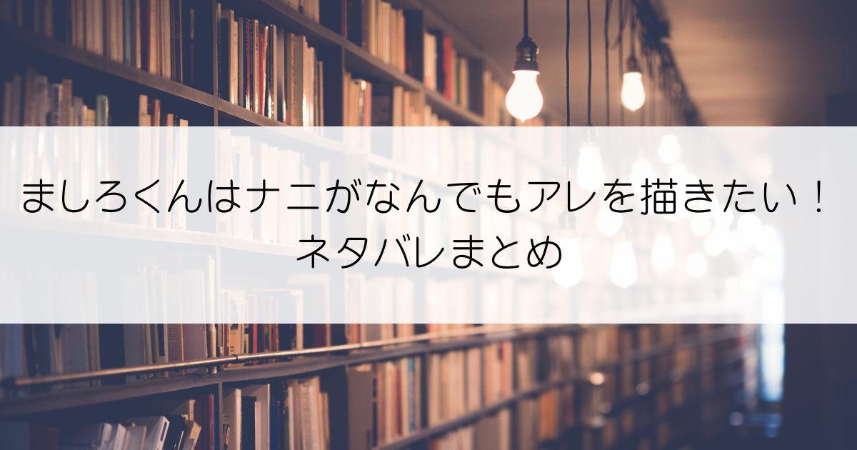 ましろくんはナニがなんでもアレを描きたい！ネタバレアイキャッチ