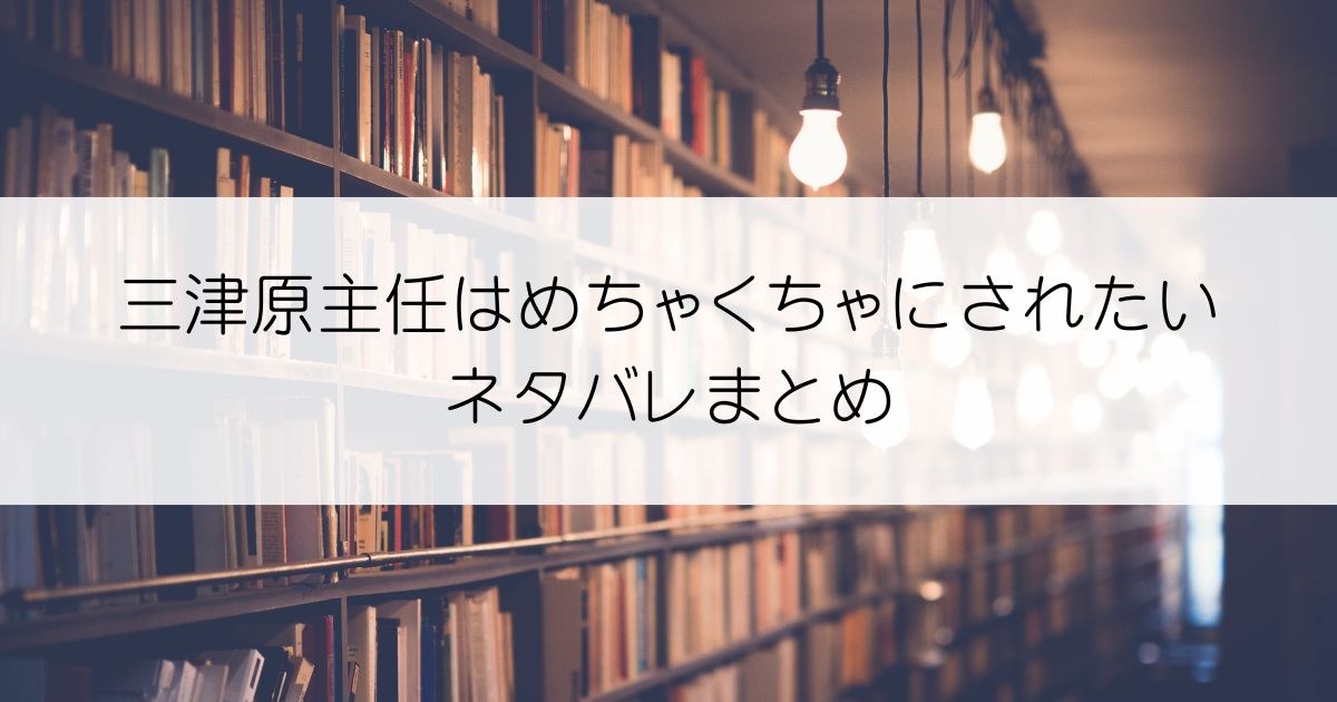 三津原主任はめちゃくちゃにされたいネタバレアイキャッチ