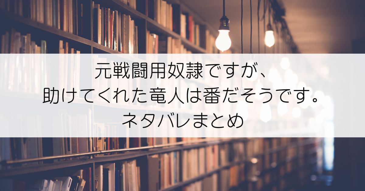 元戦闘用奴隷ですが、助けてくれた竜人は番だそうです。ネタバレアイキャッチ